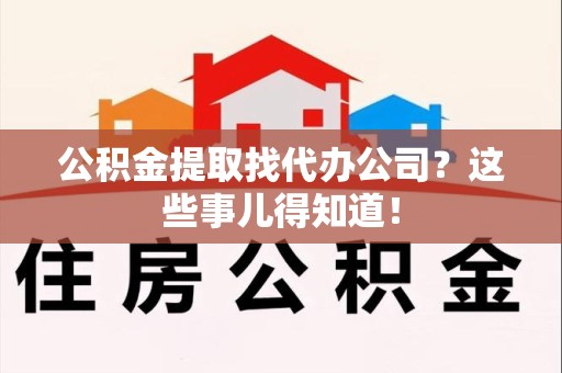 阜阳公积金提取找代办公司？这些事儿得知道！