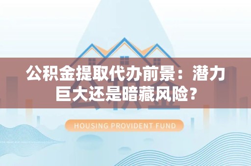 阜阳公积金提取代办前景：潜力巨大还是暗藏风险？