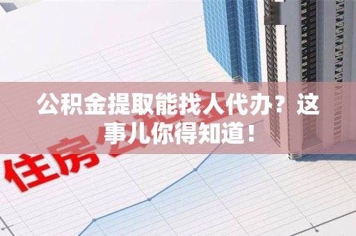 阜阳公积金提取能找人代办？这事儿你得知道！