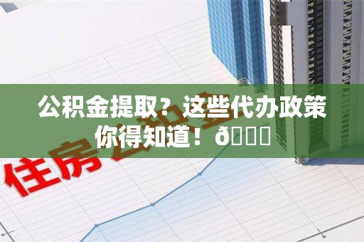 阜阳公积金提取？这些代办政策你得知道！😎