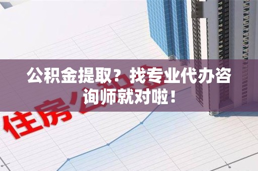 阜阳公积金提取？找专业代办咨询师就对啦！