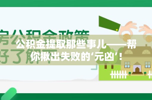 阜阳公积金提取那些事儿——帮你揪出失败的‘元凶’！