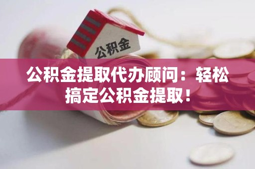 阜阳公积金提取代办顾问：轻松搞定公积金提取！