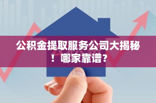 阜阳公积金提取服务公司大揭秘！哪家靠谱？