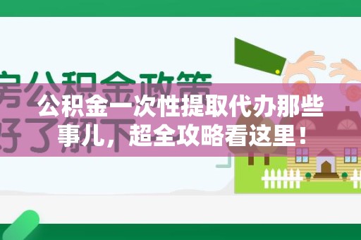 阜阳公积金一次性提取代办那些事儿，超全攻略看这里！