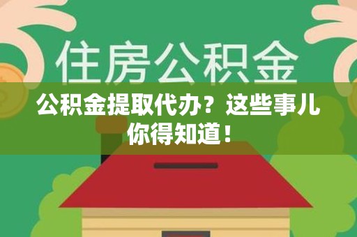阜阳公积金提取代办？这些事儿你得知道！