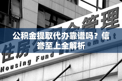阜阳公积金提取代办靠谱吗？信誉至上全解析