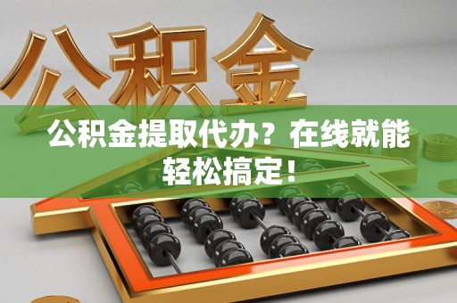 阜阳公积金提取代办？在线就能轻松搞定！