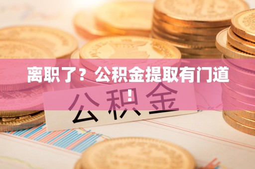 阜阳离职了?公积金提取有门道! 阜阳离职了?公积金提取有门道!