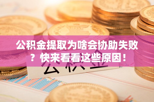 阜阳公积金提取为啥会协助失败？快来看看这些原因！
