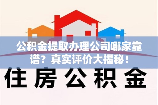 阜阳公积金提取办理公司哪家靠谱?真实评价大揭秘! 阜阳公积金提取办理公司哪家靠谱?真实评价大揭秘!
