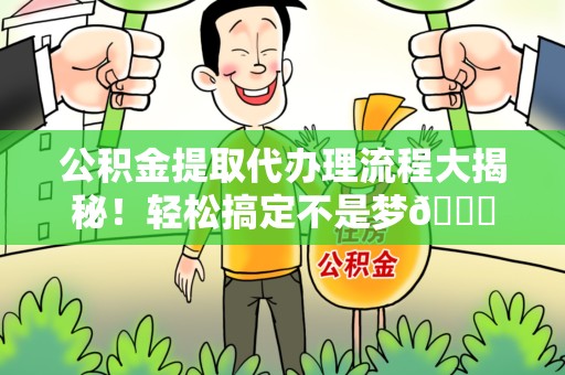 阜阳公积金提取代办理流程大揭秘！轻松搞定不是梦😎