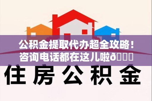 阜阳公积金提取代办超全攻略！咨询电话都在这儿啦😎