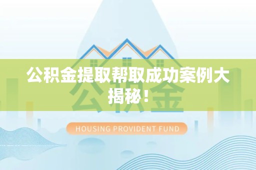 阜阳公积金提取帮取成功案例大揭秘！