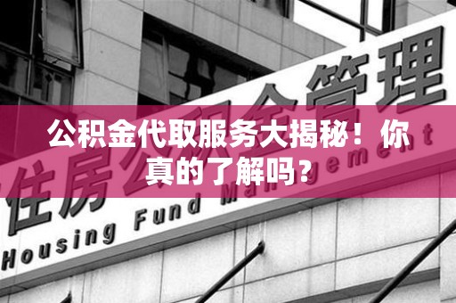 阜阳公积金代取服务大揭秘！你真的了解吗？