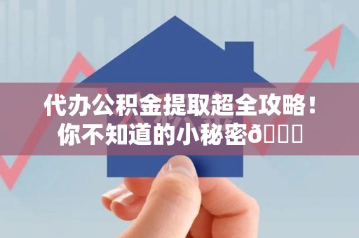 阜阳代办公积金提取超全攻略！你不知道的小秘密😎