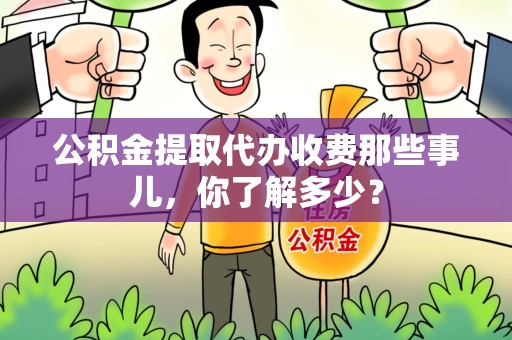 阜阳公积金提取代办收费那些事儿,你了解多少? 阜阳公积金提取代办收费那些事儿,你了解多少?