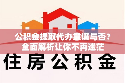 阜阳公积金提取代办靠谱与否？全面解析让你不再迷茫