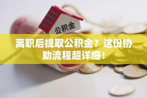 阜阳离职后提取公积金?这份协助流程超详细! 阜阳离职后提取公积金?这份协助流程超详细!