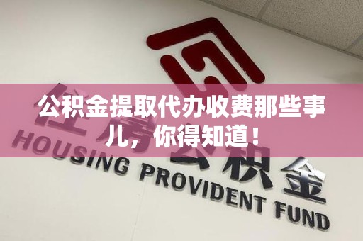 阜阳公积金提取代办收费那些事儿,你得知道! 阜阳公积金提取代办收费那些事儿,你得知道!