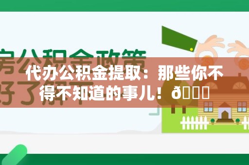 阜阳代办公积金提取：那些你不得不知道的事儿！😎