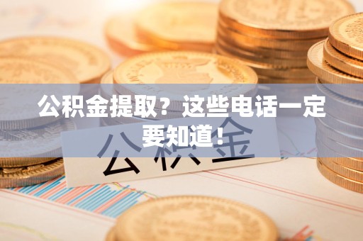 阜阳公积金提取？这些电话一定要知道！