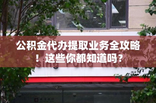阜阳公积金代办提取业务全攻略！这些你都知道吗？