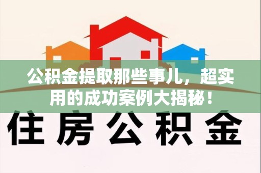 阜阳公积金提取那些事儿，超实用的成功案例大揭秘！
