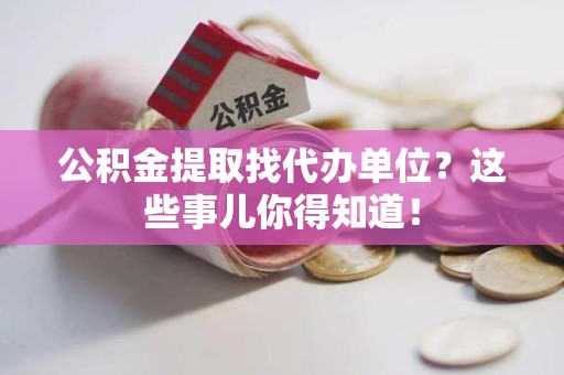阜阳公积金提取找代办单位？这些事儿你得知道！