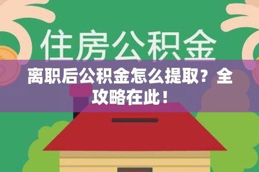 阜阳离职后公积金怎么提取？全攻略在此！