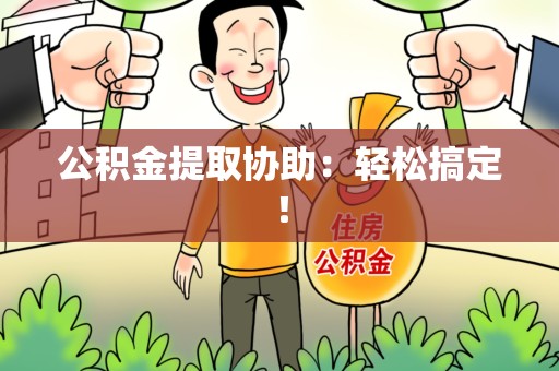 阜阳公积金提取协助：轻松搞定！