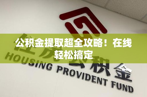阜阳公积金提取超全攻略!在线轻松搞定 阜阳公积金提取超全攻略!在线轻松搞定