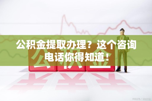 阜阳公积金提取办理？这个咨询电话你得知道！