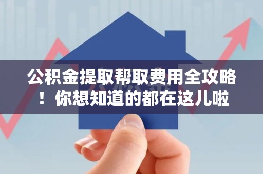 阜阳公积金提取帮取费用全攻略!你想知道的都在这儿啦 阜阳公积金提取帮取费用全攻略!你想知道的都在这儿啦