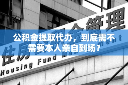 阜阳公积金提取代办,到底需不需要本人亲自到场? 阜阳公积金提取代办,到底需不需要本人亲自到场?
