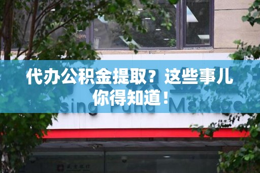 阜阳代办公积金提取？这些事儿你得知道！