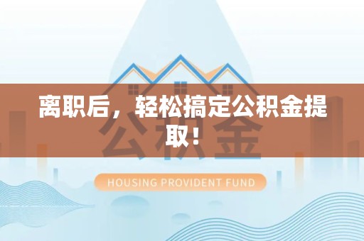 阜阳离职后，轻松搞定公积金提取！