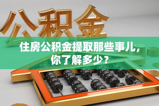 阜阳住房公积金提取那些事儿，你了解多少？