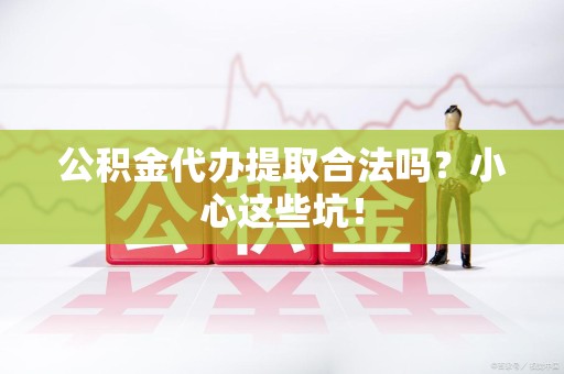 阜阳公积金代办提取合法吗?小心这些坑! 阜阳公积金代办提取合法吗?小心这些坑!