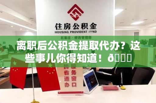 阜阳离职后公积金提取代办？这些事儿你得知道！😎