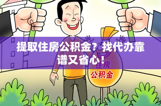 阜阳提取住房公积金？找代办靠谱又省心！