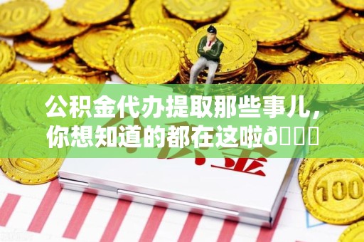阜阳公积金代办提取那些事儿，你想知道的都在这啦😉