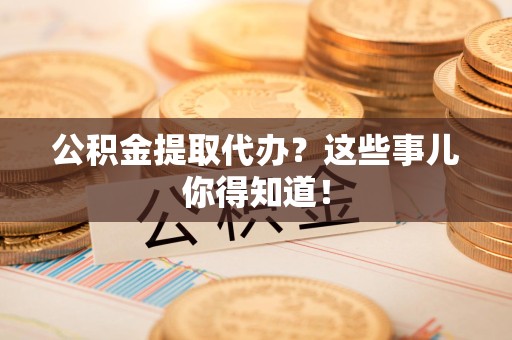 阜阳公积金提取代办？这些事儿你得知道！