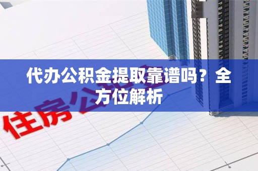 阜阳代办公积金提取靠谱吗？全方位解析
