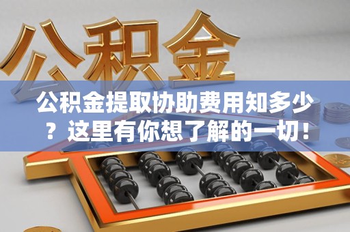 阜阳公积金提取协助费用知多少？这里有你想了解的一切！