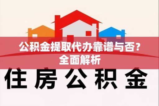 阜阳公积金提取代办靠谱与否？全面解析