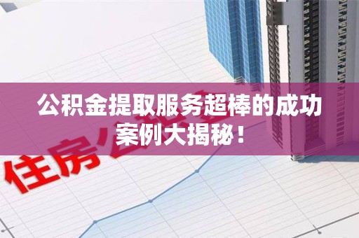 阜阳公积金提取服务超棒的成功案例大揭秘！