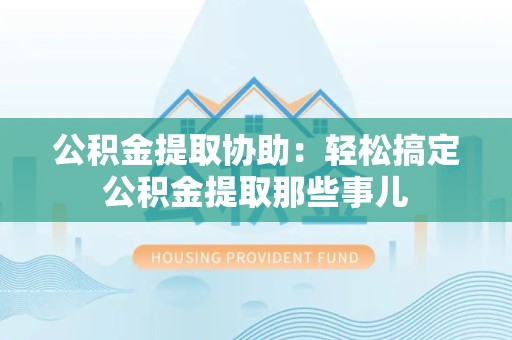 阜阳公积金提取协助:轻松搞定公积金提取那些事儿 阜阳公积金提取协助:轻松搞定公积金提取那些事儿