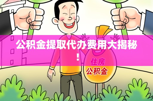 阜阳公积金提取代办费用大揭秘! 阜阳公积金提取代办费用大揭秘!