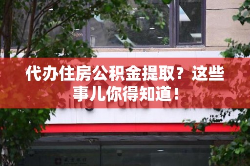 阜阳代办住房公积金提取？这些事儿你得知道！